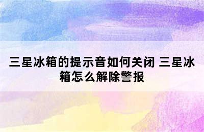 三星冰箱的提示音如何关闭 三星冰箱怎么解除警报